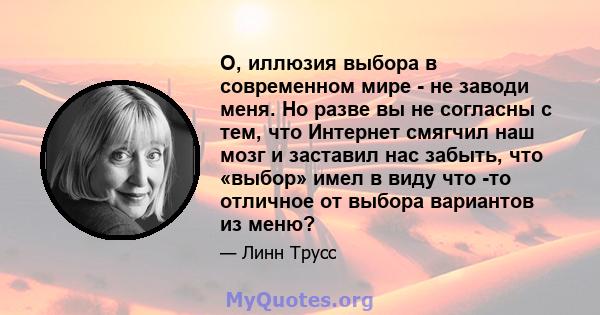 О, иллюзия выбора в современном мире - не заводи меня. Но разве вы не согласны с тем, что Интернет смягчил наш мозг и заставил нас забыть, что «выбор» имел в виду что -то отличное от выбора вариантов из меню?