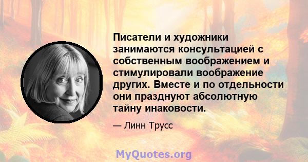 Писатели и художники занимаются консультацией с собственным воображением и стимулировали воображение других. Вместе и по отдельности они празднуют абсолютную тайну инаковости.