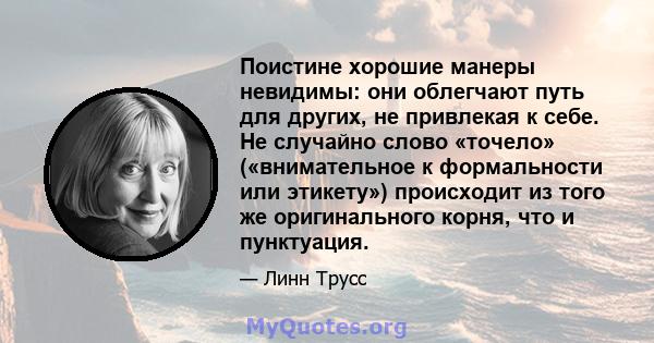 Поистине хорошие манеры невидимы: они облегчают путь для других, не привлекая к себе. Не случайно слово «точело» («внимательное к формальности или этикету») происходит из того же оригинального корня, что и пунктуация.