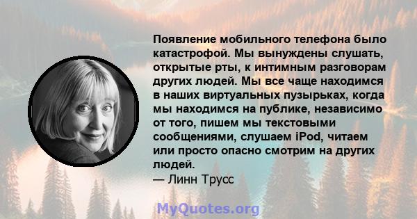 Появление мобильного телефона было катастрофой. Мы вынуждены слушать, открытые рты, к интимным разговорам других людей. Мы все чаще находимся в наших виртуальных пузырьках, когда мы находимся на публике, независимо от