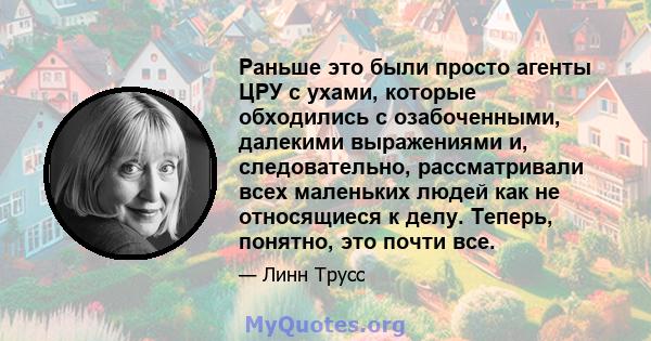 Раньше это были просто агенты ЦРУ с ухами, которые обходились с озабоченными, далекими выражениями и, следовательно, рассматривали всех маленьких людей как не относящиеся к делу. Теперь, понятно, это почти все.