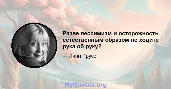 Разве пессимизм и осторожность естественным образом не ходите рука об руку?