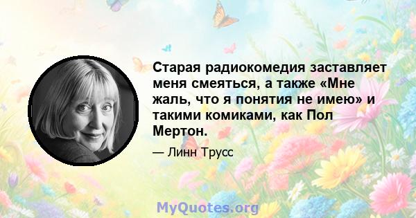 Старая радиокомедия заставляет меня смеяться, а также «Мне жаль, что я понятия не имею» и такими комиками, как Пол Мертон.