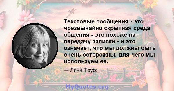 Текстовые сообщения - это чрезвычайно скрытная среда общения - это похоже на передачу записки - и это означает, что мы должны быть очень осторожны, для чего мы используем ее.