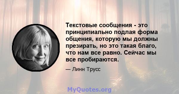 Текстовые сообщения - это принципиально подлая форма общения, которую мы должны презирать, но это такая благо, что нам все равно. Сейчас мы все пробираются.