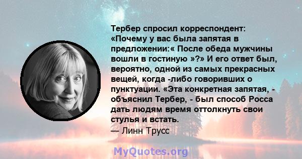 Тербер спросил корреспондент: «Почему у вас была запятая в предложении:« После обеда мужчины вошли в гостиную »?» И его ответ был, вероятно, одной из самых прекрасных вещей, когда -либо говоривших о пунктуации. «Эта