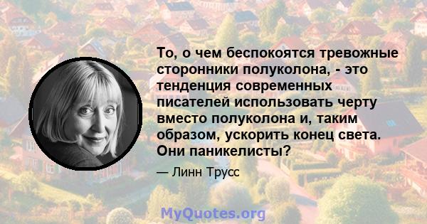 То, о чем беспокоятся тревожные сторонники полуколона, - это тенденция современных писателей использовать черту вместо полуколона и, таким образом, ускорить конец света. Они паникелисты?