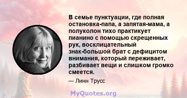 В семье пунктуации, где полная остановка-папа, а запятая-мама, а полуколон тихо практикует пианино с помощью скрещенных рук, восклицательный знак-большой брат с дефицитом внимания, который переживает, разбивает вещи и