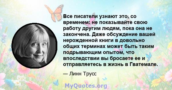 Все писатели узнают это, со временем: не показывайте свою работу другим людям, пока она не закончена. Даже обсуждение вашей нерожденной книги в довольно общих терминах может быть таким подрывающим опытом, что