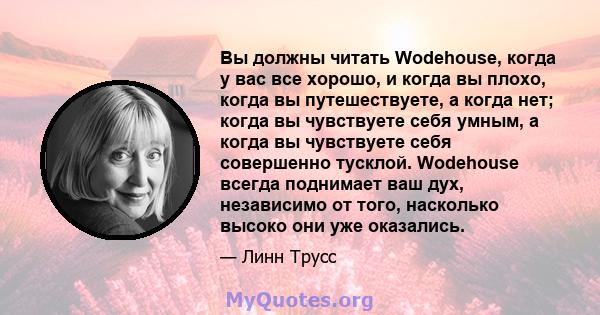 Вы должны читать Wodehouse, когда у вас все хорошо, и когда вы плохо, когда вы путешествуете, а когда нет; когда вы чувствуете себя умным, а когда вы чувствуете себя совершенно тусклой. Wodehouse всегда поднимает ваш