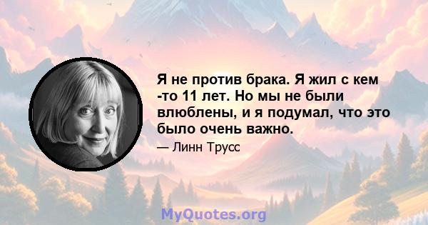 Я не против брака. Я жил с кем -то 11 лет. Но мы не были влюблены, и я подумал, что это было очень важно.