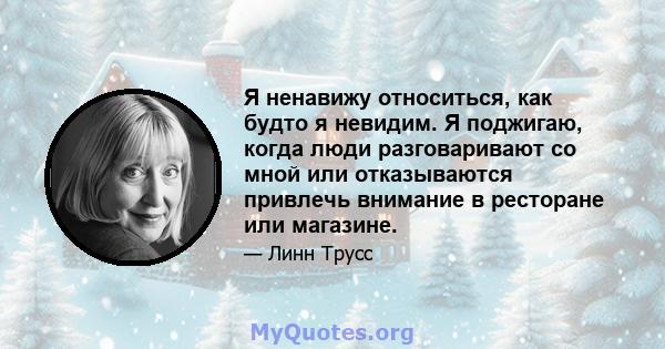 Я ненавижу относиться, как будто я невидим. Я поджигаю, когда люди разговаривают со мной или отказываются привлечь внимание в ресторане или магазине.