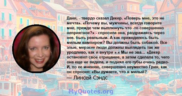 Дани, - твердо сказал Декер. «Поверь мне, это не мечта». «Почему вы, мужчины, всегда говорите мне, прежде чем выплюнуть что -то совершенно неприятное?» - спросила она, раздражаясь через нее. быть реальным. А как