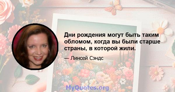 Дни рождения могут быть таким обломом, когда вы были старше страны, в которой жили.