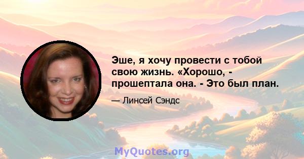 Эше, я хочу провести с тобой свою жизнь. «Хорошо, - прошептала она. - Это был план.