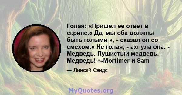 Голая: «Пришел ее ответ в скрипе.« Да, мы оба должны быть голыми », - сказал он со смехом.« Не голая, - ахнула она. - Медведь. Пушистый медведь. Медведь! »-Mortimer и Sam