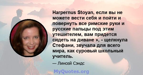 Harpernus Stoyan, если вы не можете вести себя и пойти и повернуть все римские руки и русские пальцы под этим утешителем, вам придется сидеть на диване », - щелкнула Стефани, звучала для всего мира, как суровый школьный 