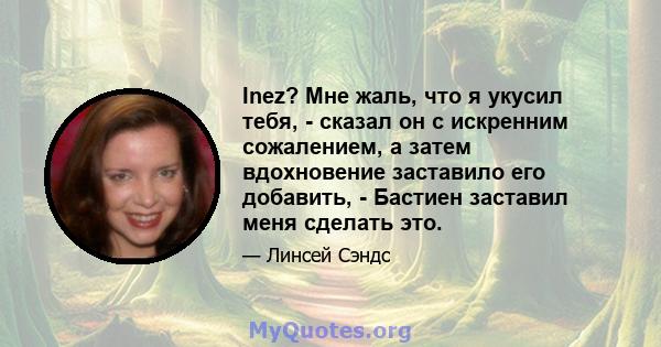 Inez? Мне жаль, что я укусил тебя, - сказал он с искренним сожалением, а затем вдохновение заставило его добавить, - Бастиен заставил меня сделать это.