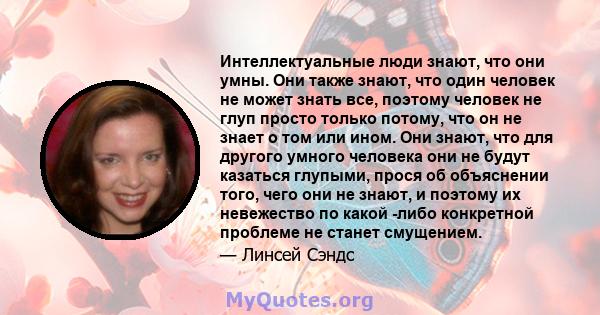 Интеллектуальные люди знают, что они умны. Они также знают, что один человек не может знать все, поэтому человек не глуп просто только потому, что он не знает о том или ином. Они знают, что для другого умного человека