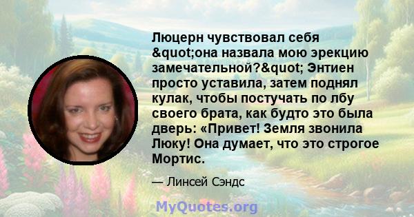 Люцерн чувствовал себя "она назвала мою эрекцию замечательной?" Энтиен просто уставила, затем поднял кулак, чтобы постучать по лбу своего брата, как будто это была дверь: «Привет! Земля звонила Люку! Она