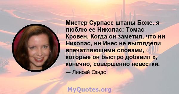 Мистер Сурпасс штаны Боже, я люблю ее Николас: Томас Кровен. Когда он заметил, что ни Николас, ни Инес не выглядели впечатляющими словами, которые он быстро добавил », конечно, совершенно невестки.