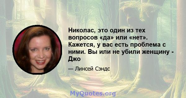 Николас, это один из тех вопросов «да» или «нет». Кажется, у вас есть проблема с ними. Вы или не убили женщину - Джо