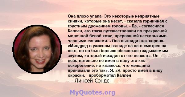 Она плохо упала. Это некоторые неприятные синяки, которые она несет, - сказала горничная с грустным дрожанием головы. - Да, - согласился Каллен, его глаза путешествовали по прекрасной молочной белой коже, прерванной