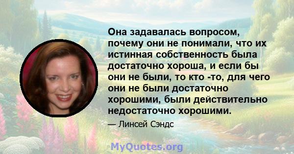 Она задавалась вопросом, почему они не понимали, что их истинная собственность была достаточно хороша, и если бы они не были, то кто -то, для чего они не были достаточно хорошими, были действительно недостаточно