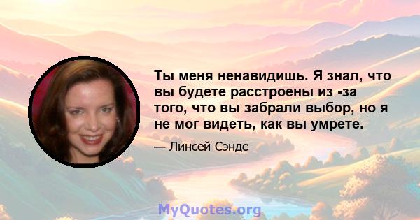 Ты меня ненавидишь. Я знал, что вы будете расстроены из -за того, что вы забрали выбор, но я не мог видеть, как вы умрете.