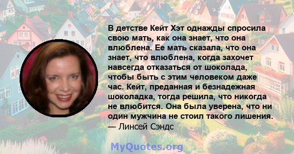 В детстве Кейт Хэт однажды спросила свою мать, как она знает, что она влюблена. Ее мать сказала, что она знает, что влюблена, когда захочет навсегда отказаться от шоколада, чтобы быть с этим человеком даже час. Кейт,