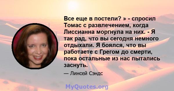 Все еще в постели? » - спросил Томас с развлечением, когда Лиссианна моргнула на них. - Я так рад, что вы сегодня немного отдыхали. Я боялся, что вы работаете с Грегом до смерти, пока остальные из нас пытались заснуть.