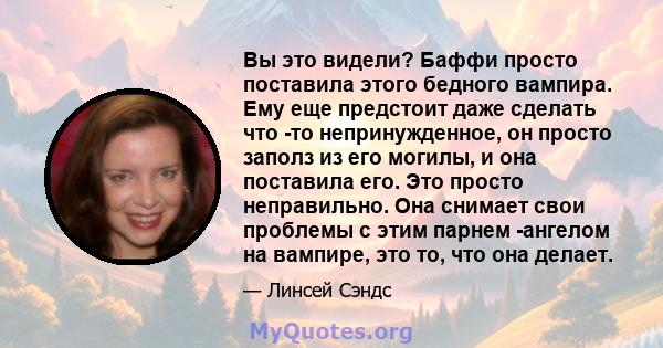 Вы это видели? Баффи просто поставила этого бедного вампира. Ему еще предстоит даже сделать что -то непринужденное, он просто заполз из его могилы, и она поставила его. Это просто неправильно. Она снимает свои проблемы