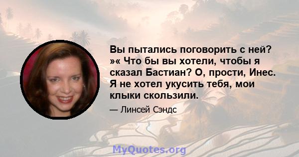 Вы пытались поговорить с ней? »« Что бы вы хотели, чтобы я сказал Бастиан? О, прости, Инес. Я не хотел укусить тебя, мои клыки скользили.