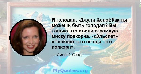 Я голодал. -Джули "Как ты можешь быть голодал? Вы только что съели огромную миску попкорна. -«Эльспет» «Попкорн -это не еда, это попкорн».