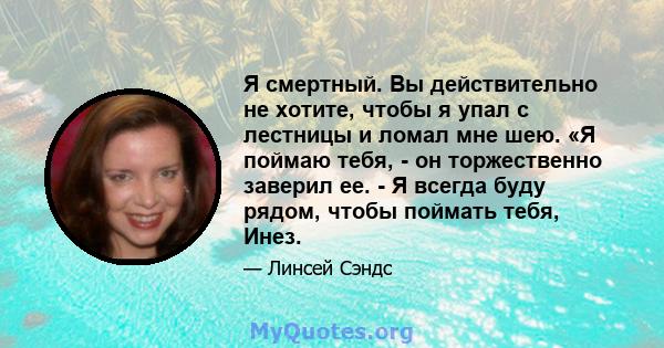 Я смертный. Вы действительно не хотите, чтобы я упал с лестницы и ломал мне шею. «Я поймаю тебя, - он торжественно заверил ее. - Я всегда буду рядом, чтобы поймать тебя, Инез.