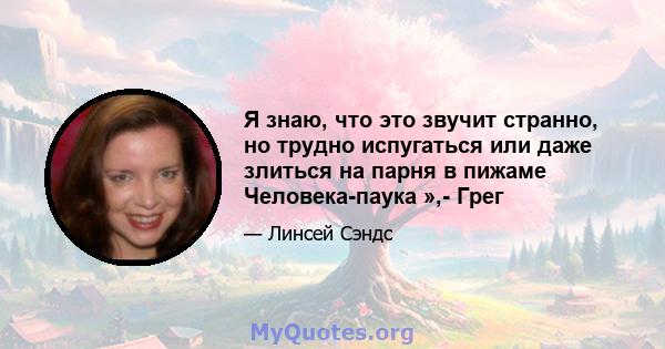 Я знаю, что это звучит странно, но трудно испугаться или даже злиться на парня в пижаме Человека-паука »,- Грег