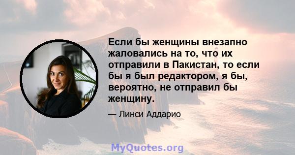 Если бы женщины внезапно жаловались на то, что их отправили в Пакистан, то если бы я был редактором, я бы, вероятно, не отправил бы женщину.