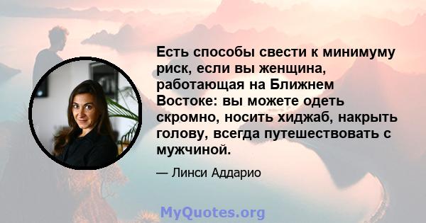 Есть способы свести к минимуму риск, если вы женщина, работающая на Ближнем Востоке: вы можете одеть скромно, носить хиджаб, накрыть голову, всегда путешествовать с мужчиной.