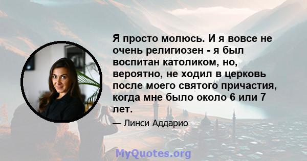 Я просто молюсь. И я вовсе не очень религиозен - я был воспитан католиком, но, вероятно, не ходил в церковь после моего святого причастия, когда мне было около 6 или 7 лет.