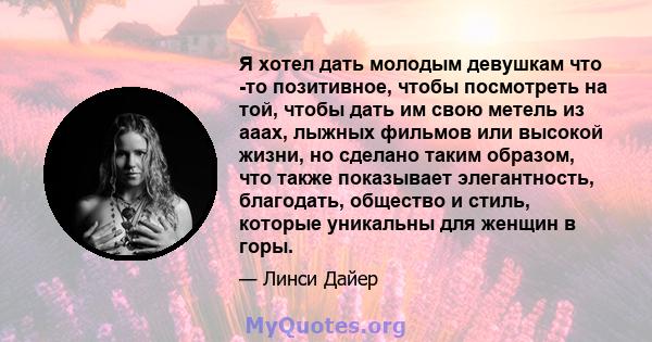 Я хотел дать молодым девушкам что -то позитивное, чтобы посмотреть на той, чтобы дать им свою метель из ааах, лыжных фильмов или высокой жизни, но сделано таким образом, что также показывает элегантность, благодать,