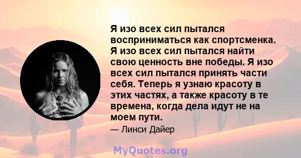 Я изо всех сил пытался восприниматься как спортсменка. Я изо всех сил пытался найти свою ценность вне победы. Я изо всех сил пытался принять части себя. Теперь я узнаю красоту в этих частях, а также красоту в те