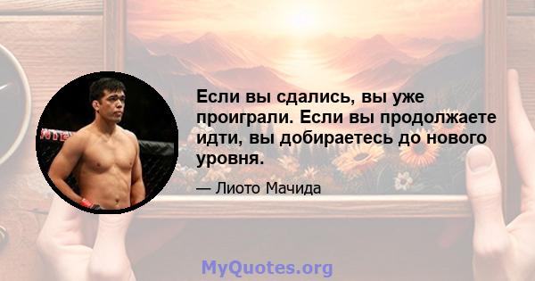 Если вы сдались, вы уже проиграли. Если вы продолжаете идти, вы добираетесь до нового уровня.