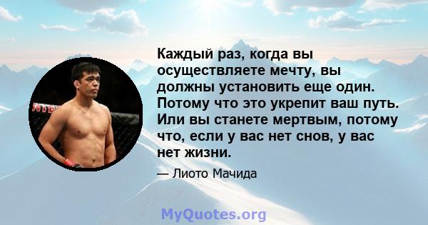 Каждый раз, когда вы осуществляете мечту, вы должны установить еще один. Потому что это укрепит ваш путь. Или вы станете мертвым, потому что, если у вас нет снов, у вас нет жизни.