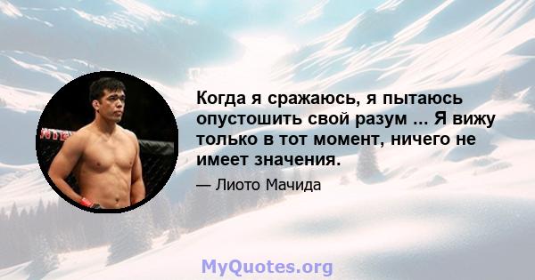 Когда я сражаюсь, я пытаюсь опустошить свой разум ... Я вижу только в тот момент, ничего не имеет значения.