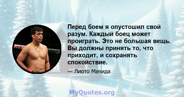 Перед боем я опустошил свой разум. Каждый боец ​​может проиграть. Это не большая вещь. Вы должны принять то, что приходит, и сохранять спокойствие.