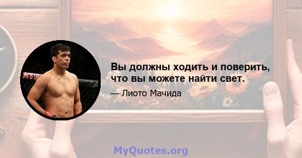 Вы должны ходить и поверить, что вы можете найти свет.