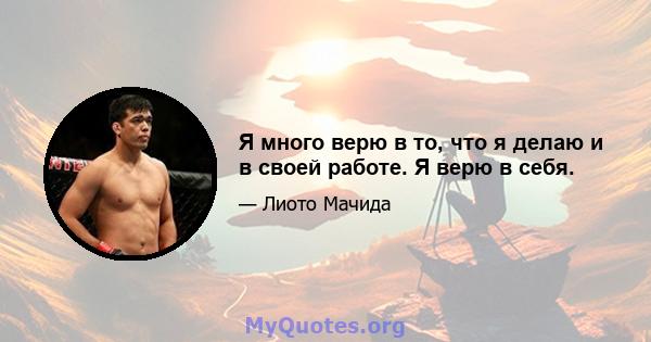 Я много верю в то, что я делаю и в своей работе. Я верю в себя.