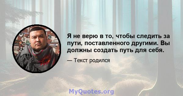 Я не верю в то, чтобы следить за пути, поставленного другими. Вы должны создать путь для себя.