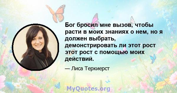 Бог бросил мне вызов, чтобы расти в моих знаниях о нем, но я должен выбрать, демонстрировать ли этот рост этот рост с помощью моих действий.