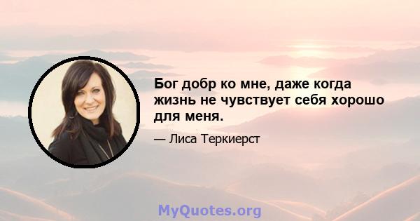 Бог добр ко мне, даже когда жизнь не чувствует себя хорошо для меня.